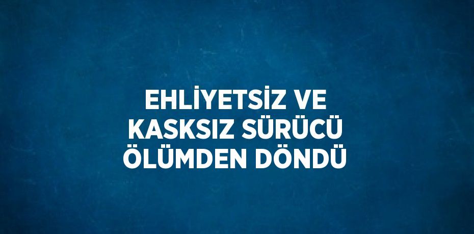 EHLİYETSİZ VE KASKSIZ SÜRÜCÜ ÖLÜMDEN DÖNDÜ