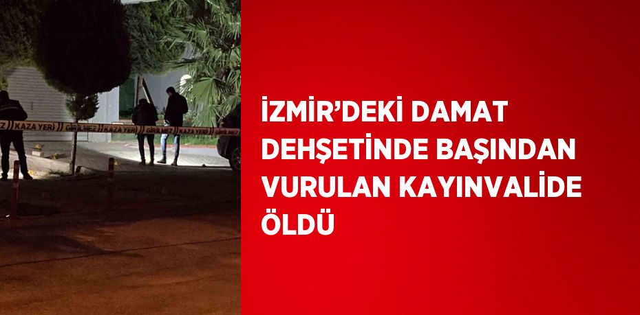 İZMİR’DEKİ DAMAT DEHŞETİNDE BAŞINDAN VURULAN KAYINVALİDE ÖLDÜ