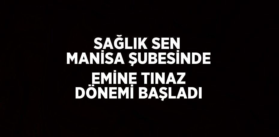 SAĞLIK SEN MANİSA ŞUBESİNDE EMİNE TINAZ DÖNEMİ BAŞLADI