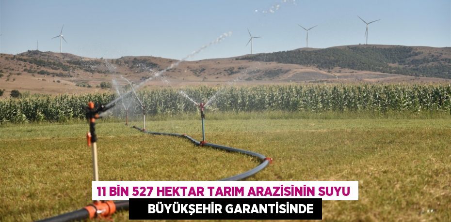 11 bin 527 hektar tarım arazisinin suyu      Büyükşehir garantisinde