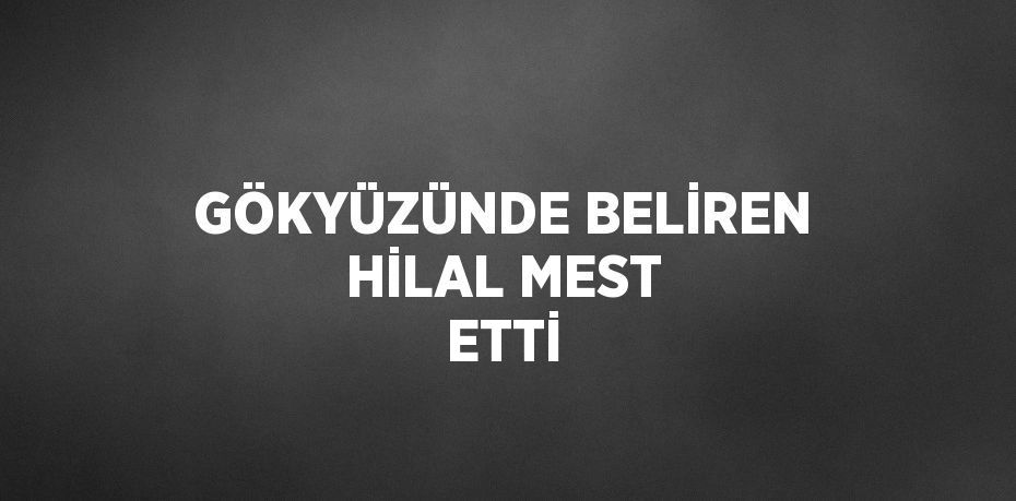 GÖKYÜZÜNDE BELİREN HİLAL MEST ETTİ