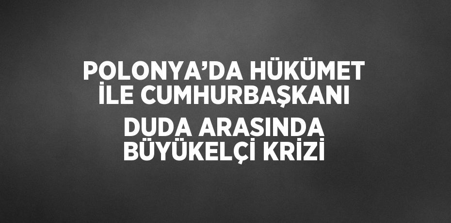 POLONYA’DA HÜKÜMET İLE CUMHURBAŞKANI DUDA ARASINDA BÜYÜKELÇİ KRİZİ