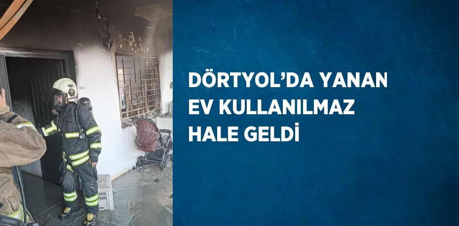 DÖRTYOL’DA YANAN EV KULLANILMAZ HALE GELDİ