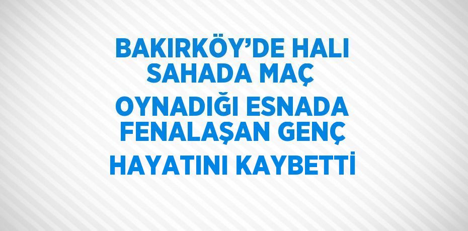 BAKIRKÖY’DE HALI SAHADA MAÇ OYNADIĞI ESNADA FENALAŞAN GENÇ HAYATINI KAYBETTİ