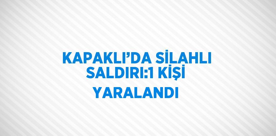 KAPAKLI’DA SİLAHLI SALDIRI:1 KİŞİ YARALANDI