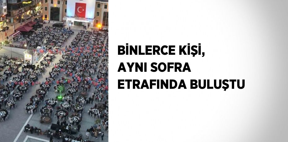 BİNLERCE KİŞİ, AYNI SOFRA ETRAFINDA BULUŞTU