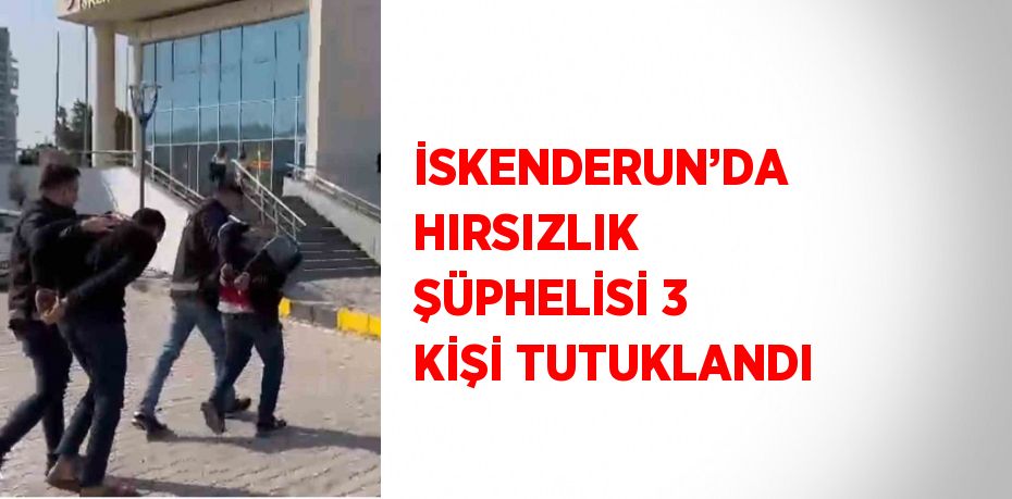 İSKENDERUN’DA HIRSIZLIK ŞÜPHELİSİ 3 KİŞİ TUTUKLANDI