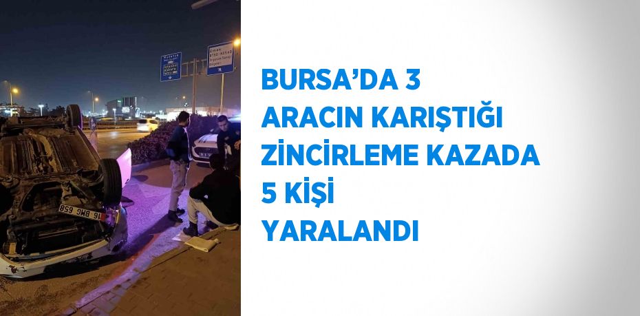 BURSA’DA 3 ARACIN KARIŞTIĞI ZİNCİRLEME KAZADA 5 KİŞİ YARALANDI