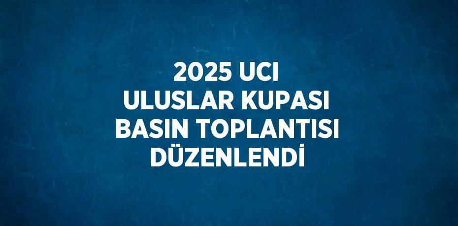 2025 UCI ULUSLAR KUPASI BASIN TOPLANTISI DÜZENLENDİ