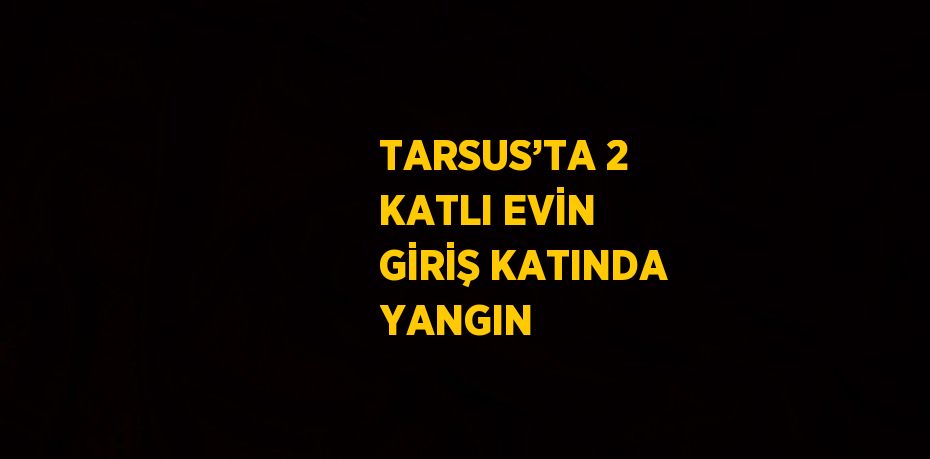 TARSUS’TA 2 KATLI EVİN GİRİŞ KATINDA YANGIN