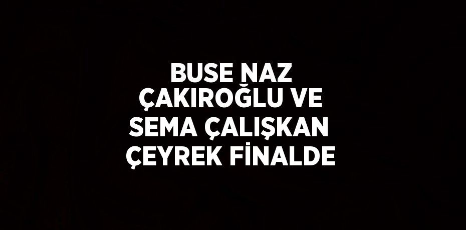 BUSE NAZ ÇAKIROĞLU VE SEMA ÇALIŞKAN ÇEYREK FİNALDE