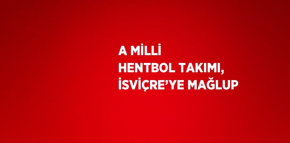 A MİLLİ HENTBOL TAKIMI, İSVİÇRE’YE MAĞLUP