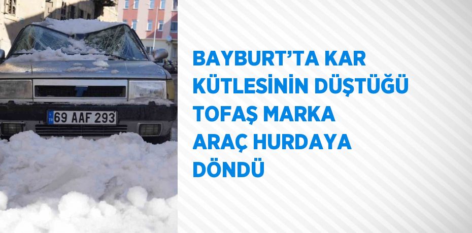 BAYBURT’TA KAR KÜTLESİNİN DÜŞTÜĞÜ TOFAŞ MARKA ARAÇ HURDAYA DÖNDÜ