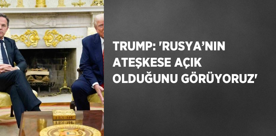 TRUMP: 'RUSYA’NIN ATEŞKESE AÇIK OLDUĞUNU GÖRÜYORUZ'