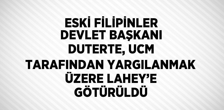 ESKİ FİLİPİNLER DEVLET BAŞKANI DUTERTE, UCM TARAFINDAN YARGILANMAK ÜZERE LAHEY’E GÖTÜRÜLDÜ