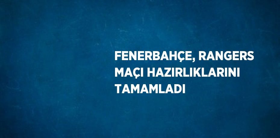 FENERBAHÇE, RANGERS MAÇI HAZIRLIKLARINI TAMAMLADI