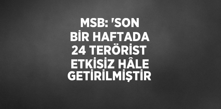 MSB: 'SON BİR HAFTADA 24 TERÖRİST ETKİSİZ HÂLE GETİRİLMİŞTİR