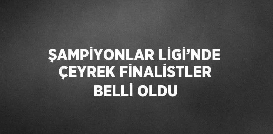 ŞAMPİYONLAR LİGİ’NDE ÇEYREK FİNALİSTLER BELLİ OLDU