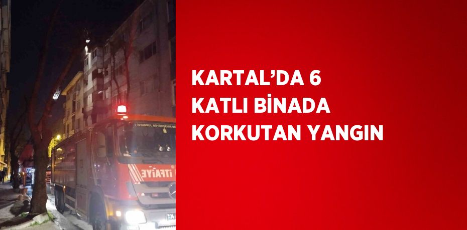 KARTAL’DA 6 KATLI BİNADA KORKUTAN YANGIN