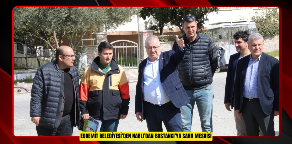 EDREMİT BELEDİYESİ’DEN NARLI’DAN BOSTANCI’YA SAHA MESAİSİ