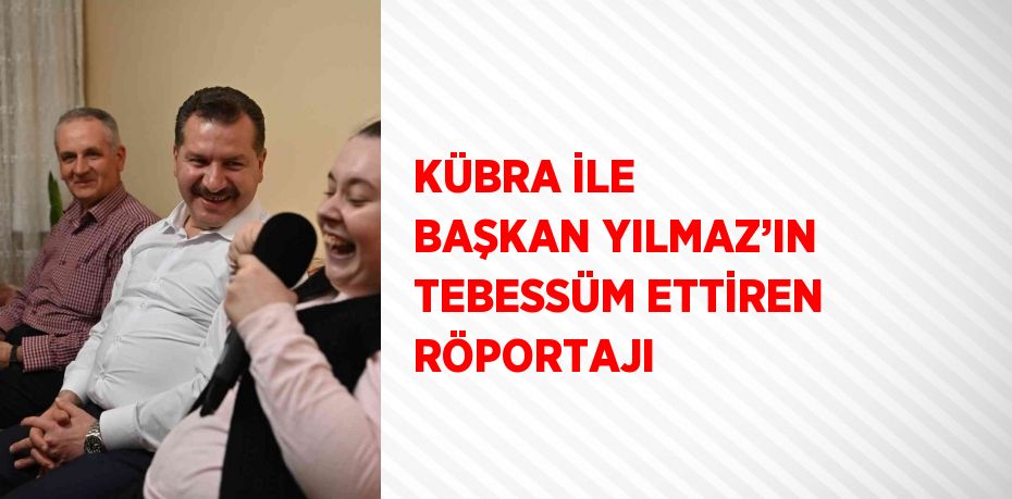 KÜBRA İLE BAŞKAN YILMAZ’IN TEBESSÜM ETTİREN RÖPORTAJI