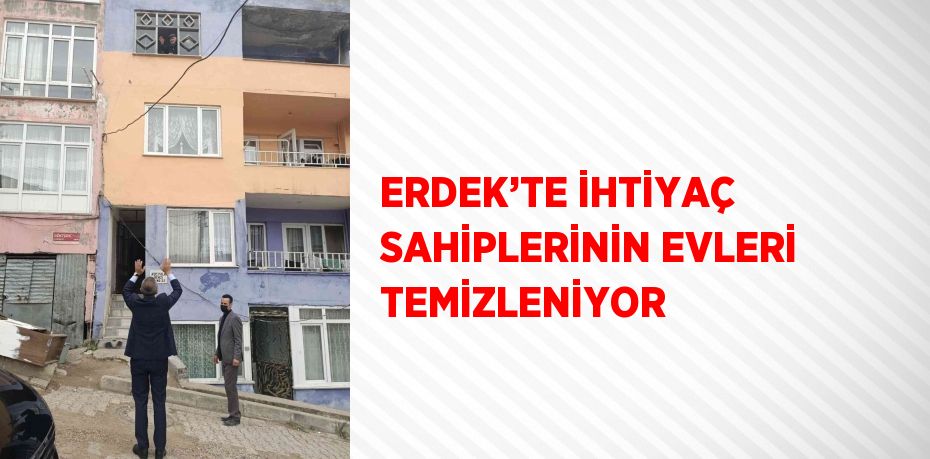 ERDEK’TE İHTİYAÇ SAHİPLERİNİN EVLERİ TEMİZLENİYOR