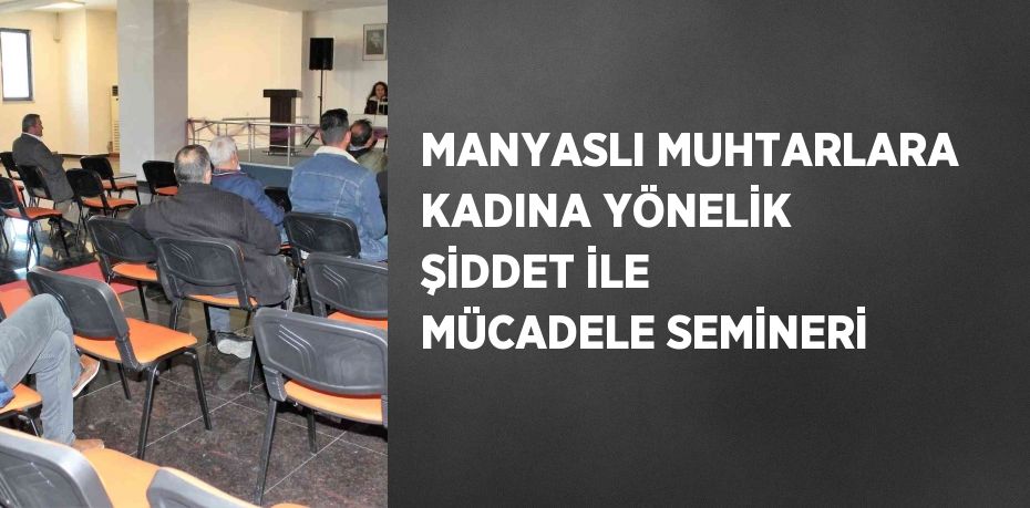 MANYASLI MUHTARLARA KADINA YÖNELİK ŞİDDET İLE MÜCADELE SEMİNERİ