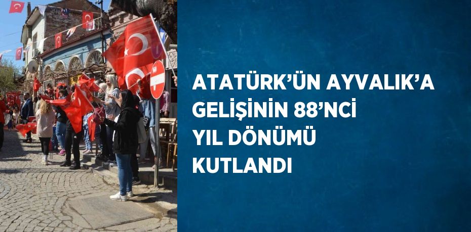 ATATÜRK’ÜN AYVALIK’A GELİŞİNİN 88’NCİ YIL DÖNÜMÜ KUTLANDI