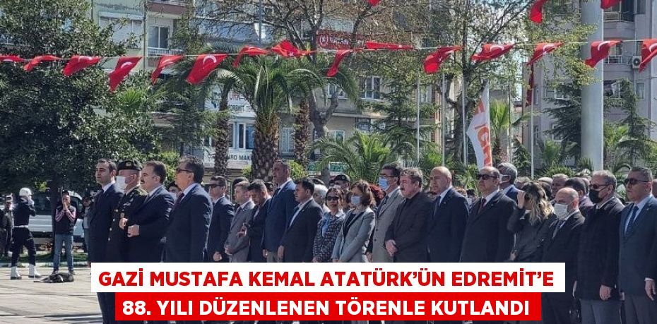 GAZİ MUSTAFA KEMAL ATATÜRK’ÜN EDREMİT’E 88. YILI DÜZENLENEN TÖRENLE KUTLANDI