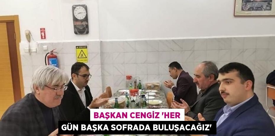 BAŞKAN CENGİZ 'HER GÜN BAŞKA SOFRADA BULUŞACAĞIZ'