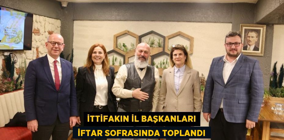 İTTİFAKIN İL BAŞKANLARI  İFTAR SOFRASINDA TOPLANDI