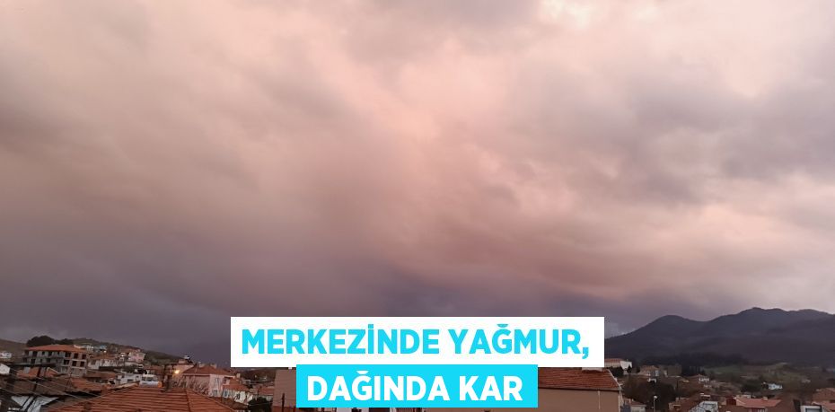 Merkezinde yağmur, dağında kar