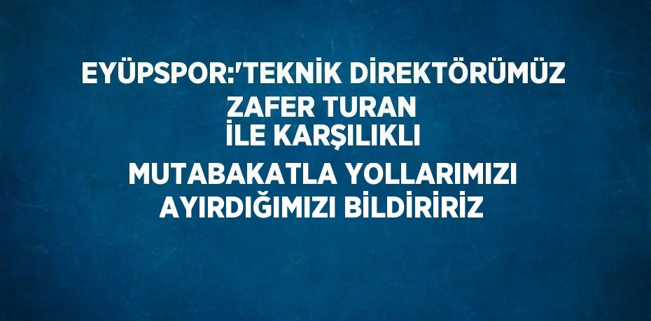 EYÜPSPOR:'TEKNİK DİREKTÖRÜMÜZ ZAFER TURAN İLE KARŞILIKLI MUTABAKATLA YOLLARIMIZI AYIRDIĞIMIZI BİLDİRİRİZ