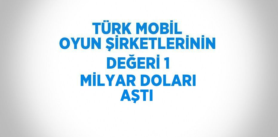 TÜRK MOBİL OYUN ŞİRKETLERİNİN DEĞERİ 1 MİLYAR DOLARI AŞTI