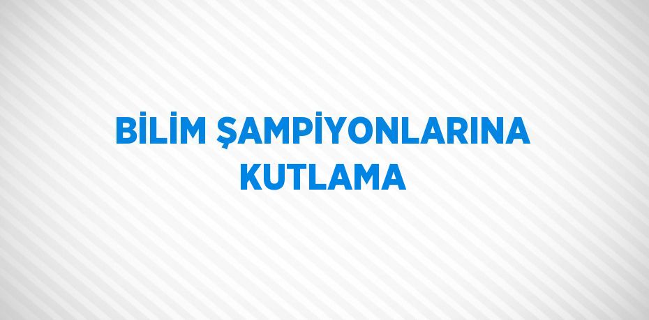 BİLİM ŞAMPİYONLARINA KUTLAMA