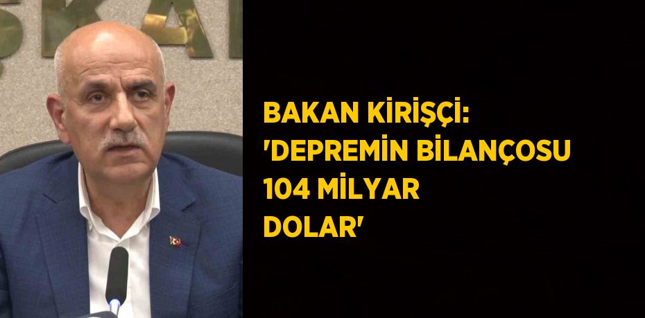 BAKAN KİRİŞÇİ: 'DEPREMİN BİLANÇOSU 104 MİLYAR DOLAR'