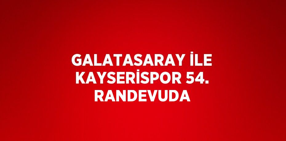 GALATASARAY İLE KAYSERİSPOR 54. RANDEVUDA