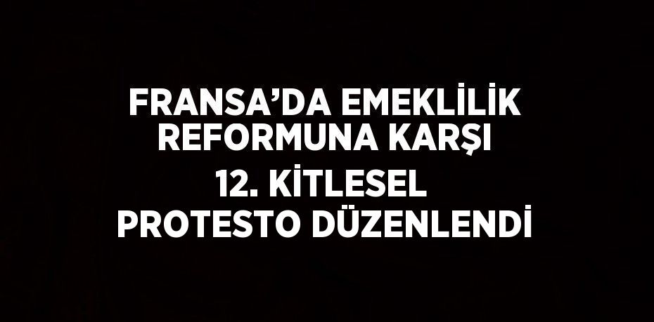 FRANSA’DA EMEKLİLİK REFORMUNA KARŞI 12. KİTLESEL PROTESTO DÜZENLENDİ