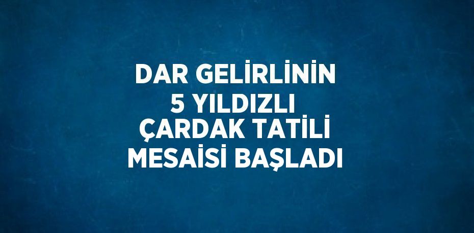 DAR GELİRLİNİN 5 YILDIZLI ÇARDAK TATİLİ MESAİSİ BAŞLADI