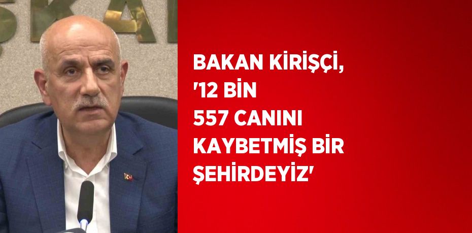 BAKAN KİRİŞÇİ, '12 BİN 557 CANINI KAYBETMİŞ BİR ŞEHİRDEYİZ'