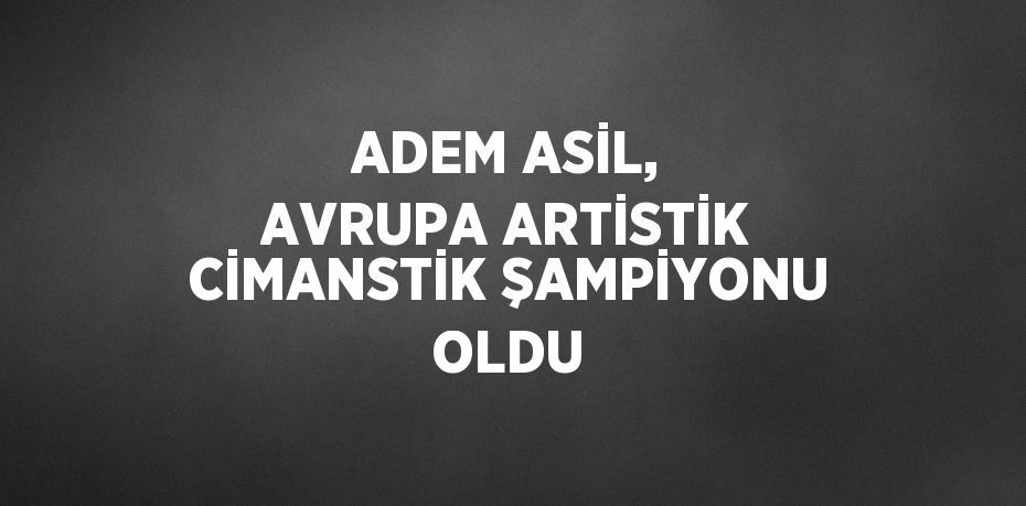 ADEM ASİL, AVRUPA ARTİSTİK CİMANSTİK ŞAMPİYONU OLDU
