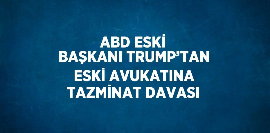 ABD ESKİ BAŞKANI TRUMP’TAN ESKİ AVUKATINA TAZMİNAT DAVASI