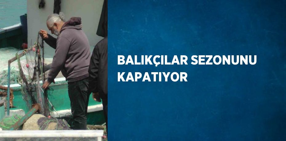 BALIKÇILAR SEZONUNU KAPATIYOR