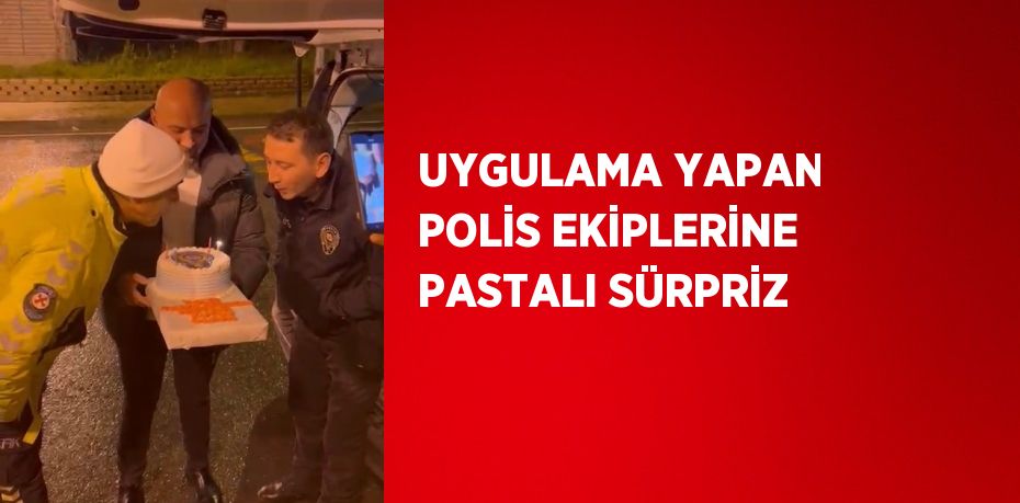 UYGULAMA YAPAN POLİS EKİPLERİNE PASTALI SÜRPRİZ