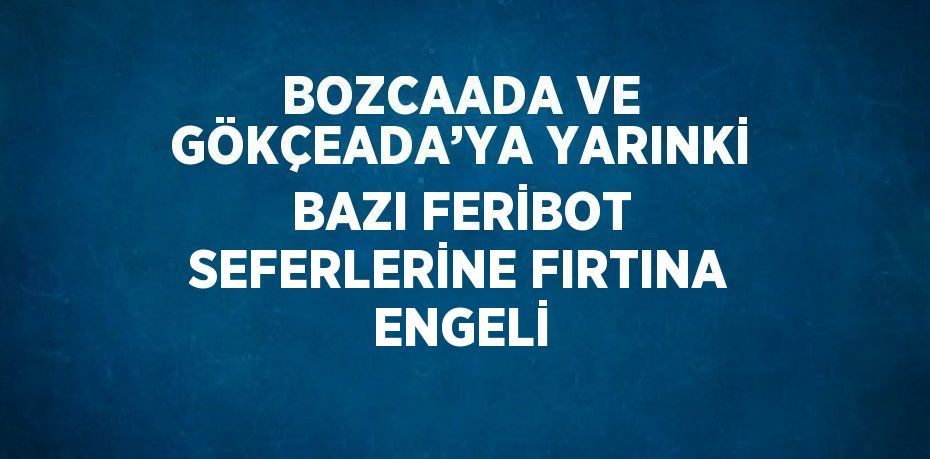 BOZCAADA VE GÖKÇEADA’YA YARINKİ BAZI FERİBOT SEFERLERİNE FIRTINA ENGELİ