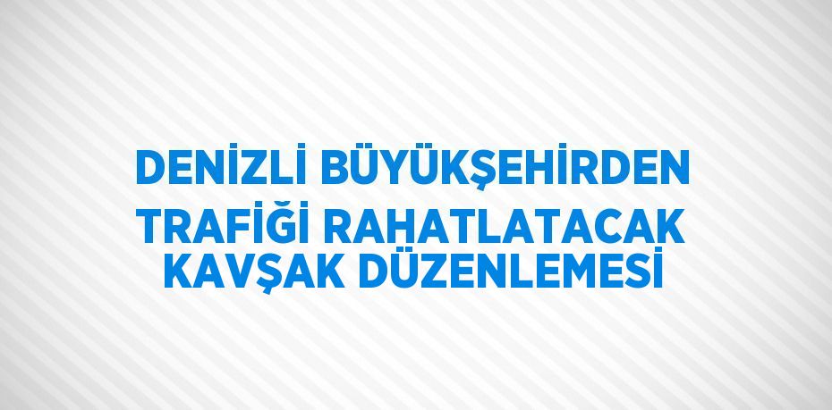 DENİZLİ BÜYÜKŞEHİRDEN TRAFİĞİ RAHATLATACAK KAVŞAK DÜZENLEMESİ