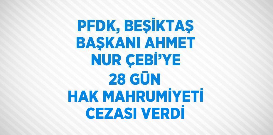 PFDK, BEŞİKTAŞ BAŞKANI AHMET NUR ÇEBİ’YE 28 GÜN HAK MAHRUMİYETİ CEZASI VERDİ