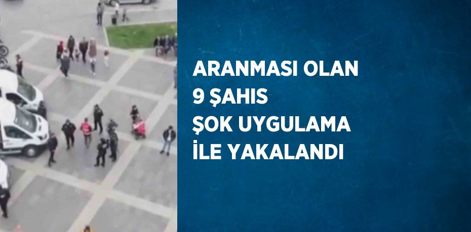 ARANMASI OLAN 9 ŞAHIS ŞOK UYGULAMA İLE YAKALANDI