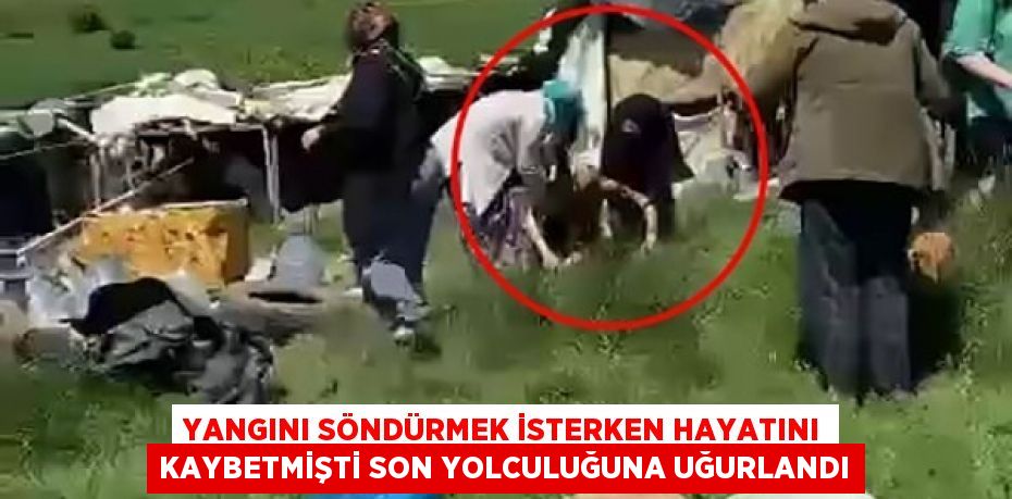 Yangını söndürmek isterken hayatını kaybetmişti son yolculuğuna uğurlandı