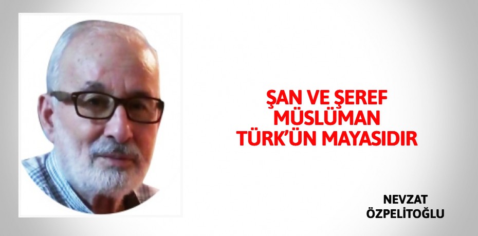 ŞAN VE ŞEREF MÜSLÜMAN TÜRK’ÜN MAYASIDIR